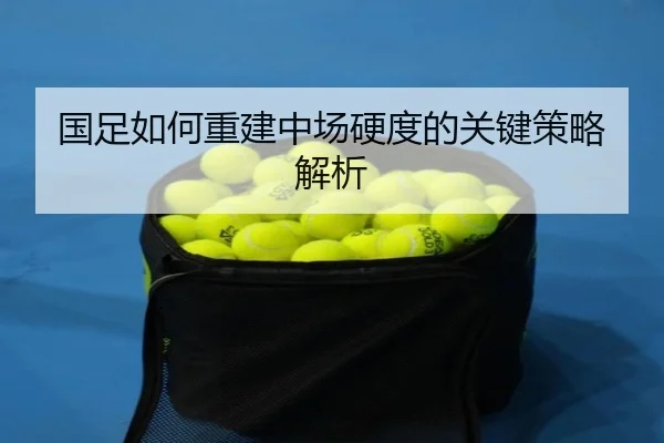 国足如何重建中场硬度的关键策略解析